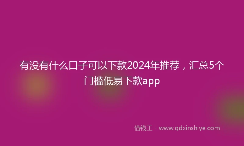 有没有什么口子可以下款2024年推荐，汇总5个门槛低易下款app