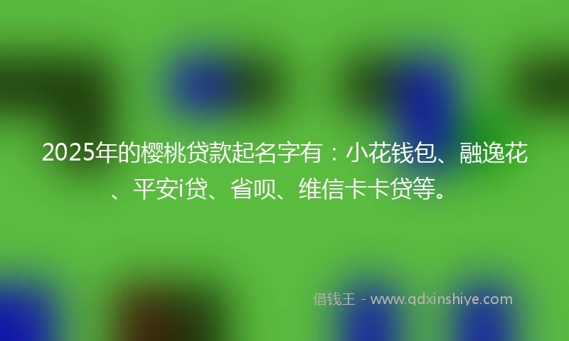 2025年的樱桃贷款起名字有：小花钱包、融逸花、平安i贷、省呗、维信卡卡贷等。