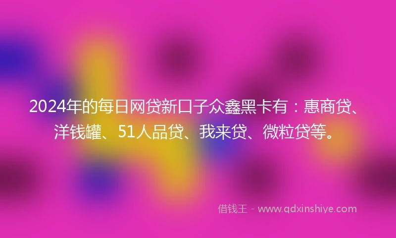 2024年的每日网贷新口子众鑫黑卡有：惠商贷、洋钱罐、51人品贷、我来贷、微粒贷等。