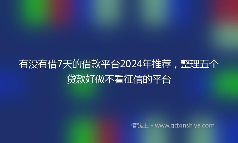 有没有借7天的借款平台2024年推荐，整理五个贷款好做不看征信的平台