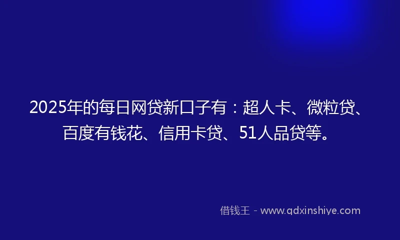 2025年的每日网贷新口子有：超人卡、微粒贷、百度有钱花、信用卡贷、51人品贷等。