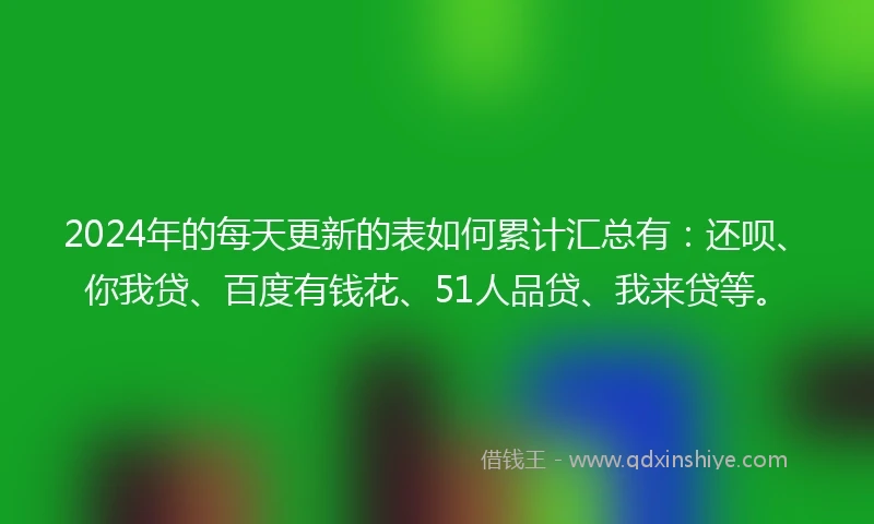 2024年的每天更新的表如何累计汇总有：还呗、你我贷、百度有钱花、51人品贷、我来贷等。