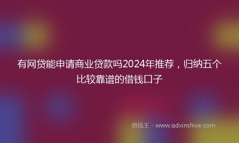 有网贷能申请商业贷款吗2024年推荐，归纳五个比较靠谱的借钱口子