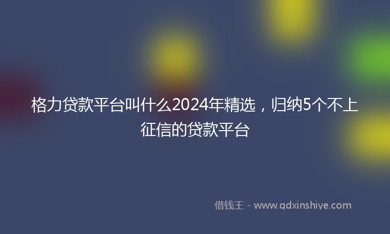 格力贷款平台叫什么2024年精选，归纳5个不上征信的贷款平台