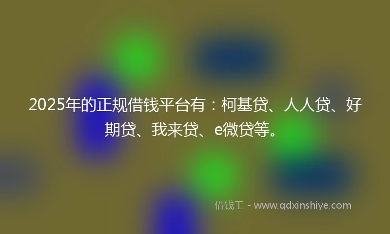 2025年的正规借钱平台有：柯基贷、人人贷、好期贷、我来贷、e微贷等。