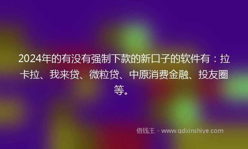 2024年的有没有强制下款的新口子的软件有：拉卡拉、我来贷、微粒贷、中原消费金融、投友圈等。