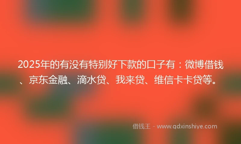 2025年的有没有特别好下款的口子有：微博借钱、京东金融、滴水贷、我来贷、维信卡卡贷等。