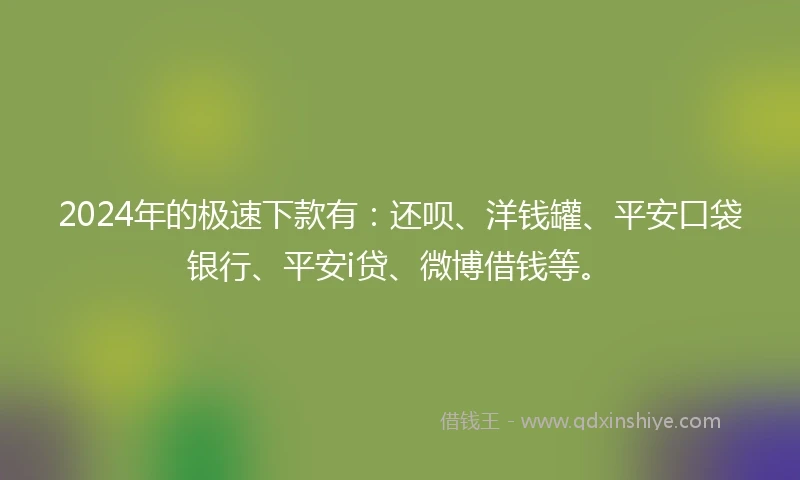 2024年的极速下款有：还呗、洋钱罐、平安口袋银行、平安i贷、微博借钱等。