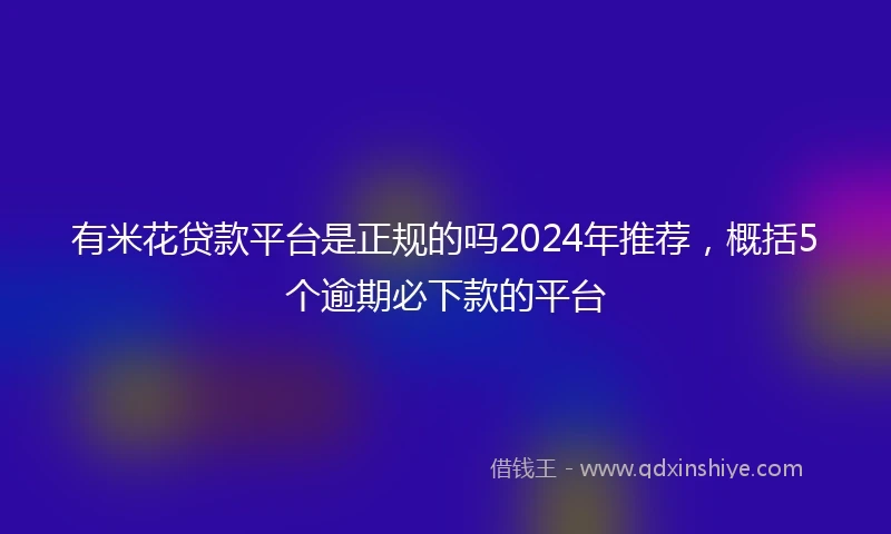 有米花贷款平台是正规的吗2024年推荐，概括5个逾期必下款的平台
