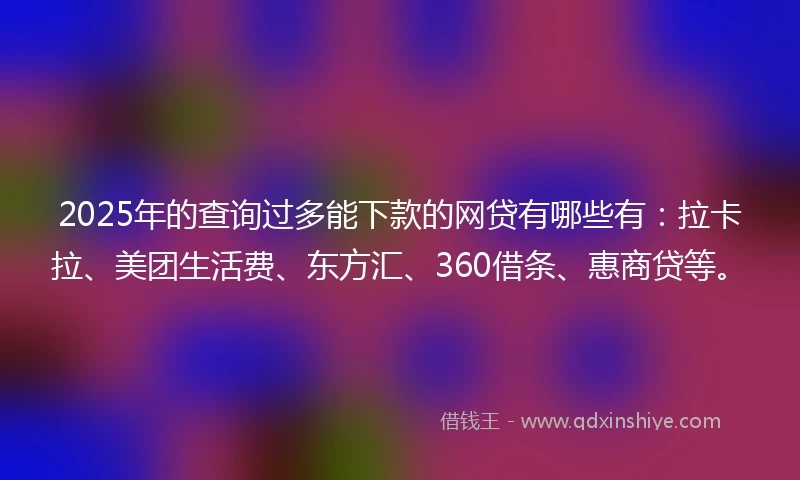 2025年的查询过多能下款的网贷有哪些有：拉卡拉、美团生活费、东方汇、360借条、惠商贷等。