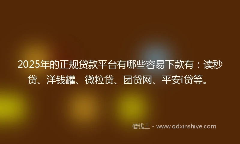 2025年的正规贷款平台有哪些容易下款有：读秒贷、洋钱罐、微粒贷、团贷网、平安i贷等。