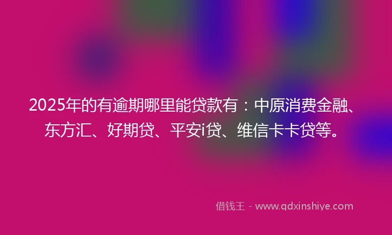 2025年的有逾期哪里能贷款有：中原消费金融、东方汇、好期贷、平安i贷、维信卡卡贷等。