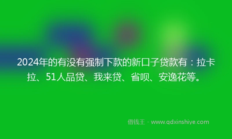 2024年的有没有强制下款的新口子贷款有：拉卡拉、51人品贷、我来贷、省呗、安逸花等。