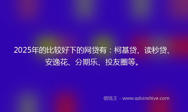 2025年的比较好下的网贷有：柯基贷、读秒贷、安逸花、分期乐、投友圈等。
