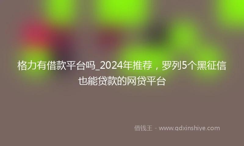 格力有借款平台吗_2024年推荐，罗列5个黑征信也能贷款的网贷平台