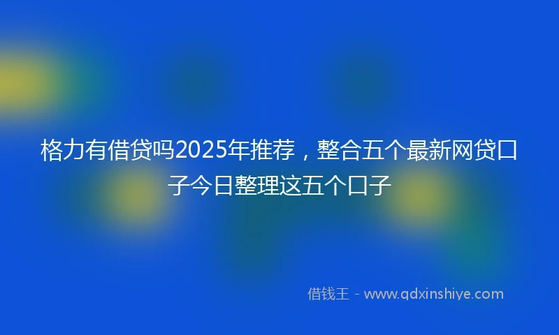 格力有借贷吗2025年推荐，整合五个最新网贷口子今日整理这五个口子