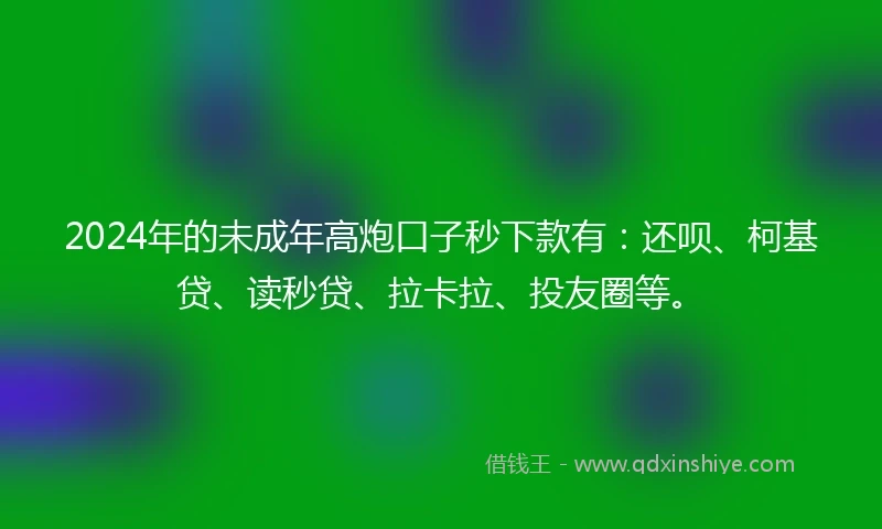 2024年的未成年高炮口子秒下款有：还呗、柯基贷、读秒贷、拉卡拉、投友圈等。