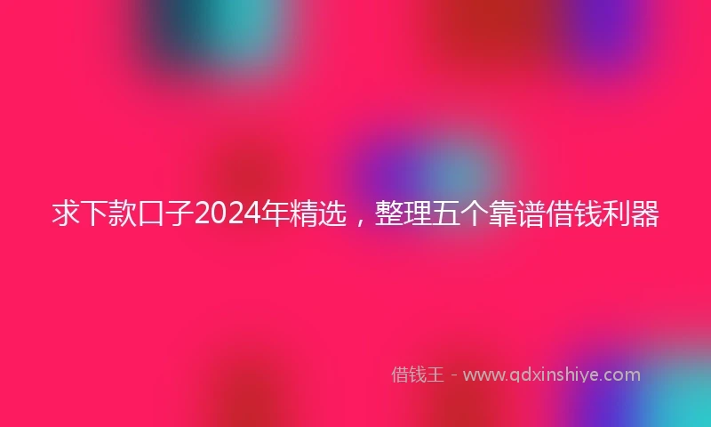 求下款口子2024年精选，整理五个靠谱借钱利器