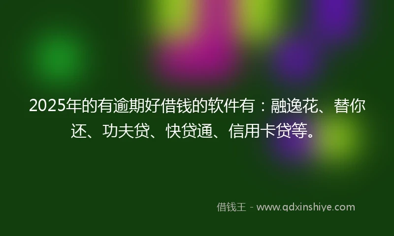 2025年的有逾期好借钱的软件有：融逸花、替你还、功夫贷、快贷通、信用卡贷等。
