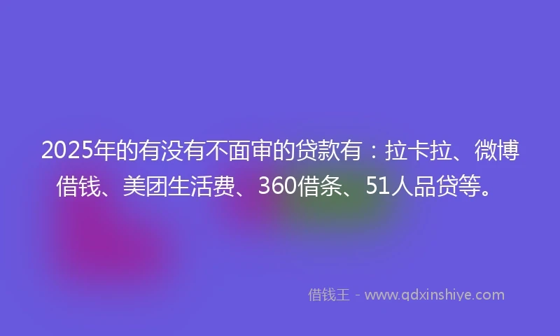 2025年的有没有不面审的贷款有：拉卡拉、微博借钱、美团生活费、360借条、51人品贷等。