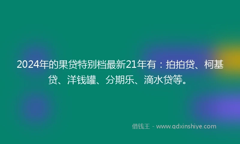 2024年的果贷特别档最新21年有：拍拍贷、柯基贷、洋钱罐、分期乐、滴水贷等。
