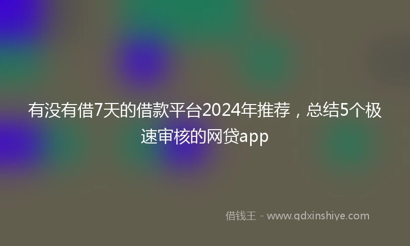 有没有借7天的借款平台2024年推荐，总结5个极速审核的网贷app