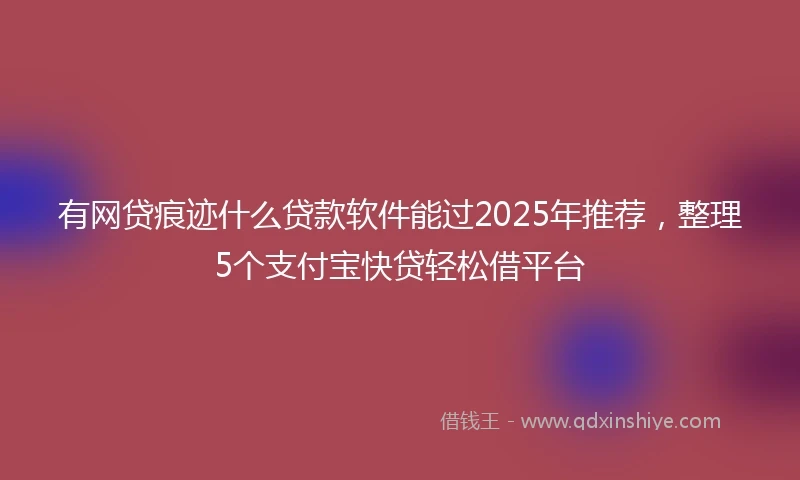 有网贷痕迹什么贷款软件能过2025年推荐，整理5个支付宝快贷轻松借平台