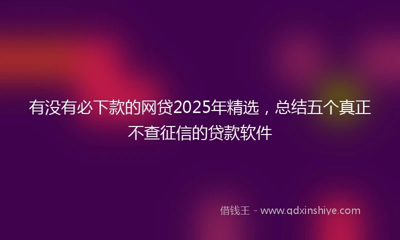 有没有必下款的网贷2025年精选，总结五个真正不查征信的贷款软件