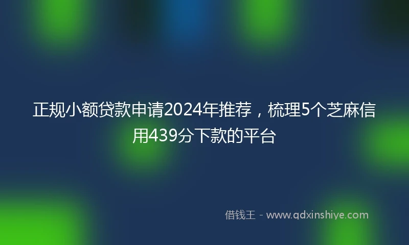 正规小额贷款申请2024年推荐，梳理5个芝麻信用439分下款的平台