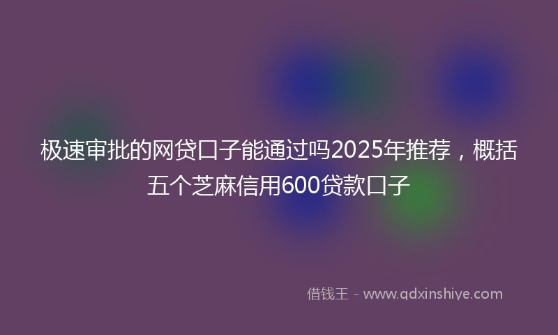 极速审批的网贷口子能通过吗2025年推荐，概括五个芝麻信用600贷款口子