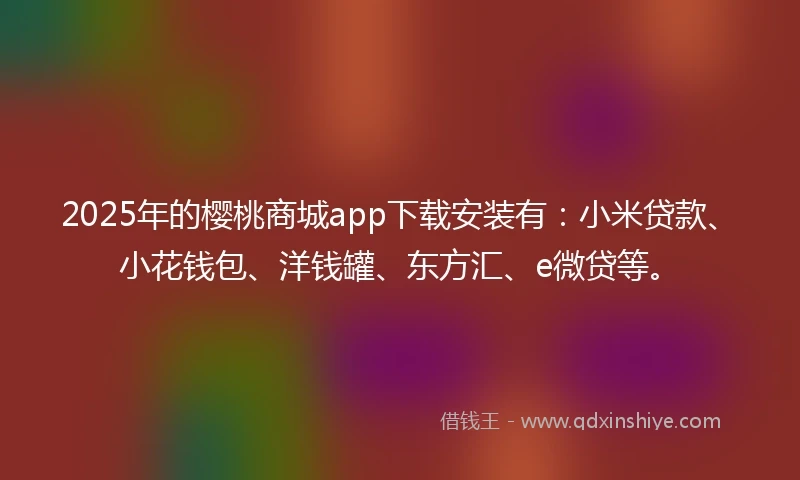 2025年的樱桃商城app下载安装有：小米贷款、小花钱包、洋钱罐、东方汇、e微贷等。
