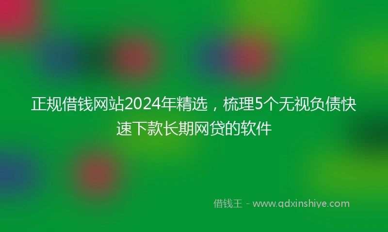 正规借钱网站2024年精选，梳理5个无视负债快速下款长期网贷的软件