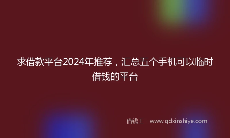 求借款平台2024年推荐，汇总五个手机可以临时借钱的平台