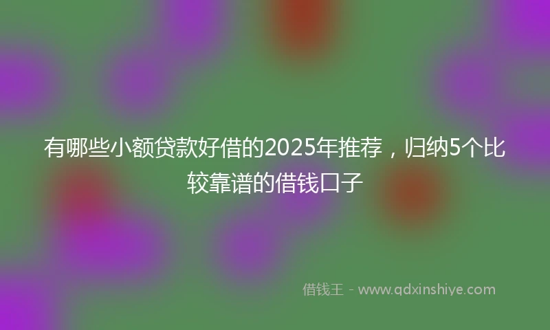 有哪些小额贷款好借的2025年推荐，归纳5个比较靠谱的借钱口子