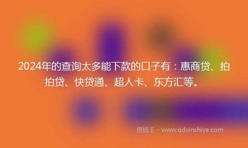 2024年的查询太多能下款的口子有：惠商贷、拍拍贷、快贷通、超人卡、东方汇等。