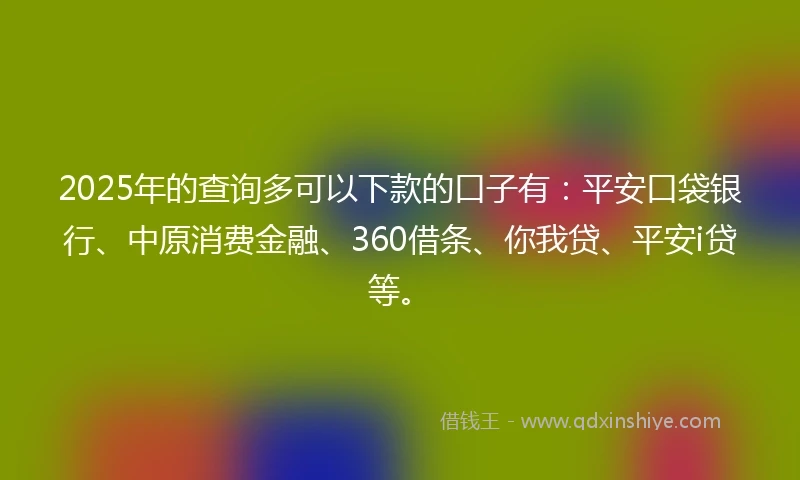 2025年的查询多可以下款的口子有：平安口袋银行、中原消费金融、360借条、你我贷、平安i贷等。