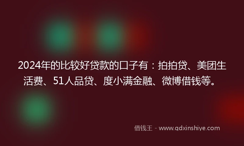 2024年的比较好贷款的口子有：拍拍贷、美团生活费、51人品贷、度小满金融、微博借钱等。