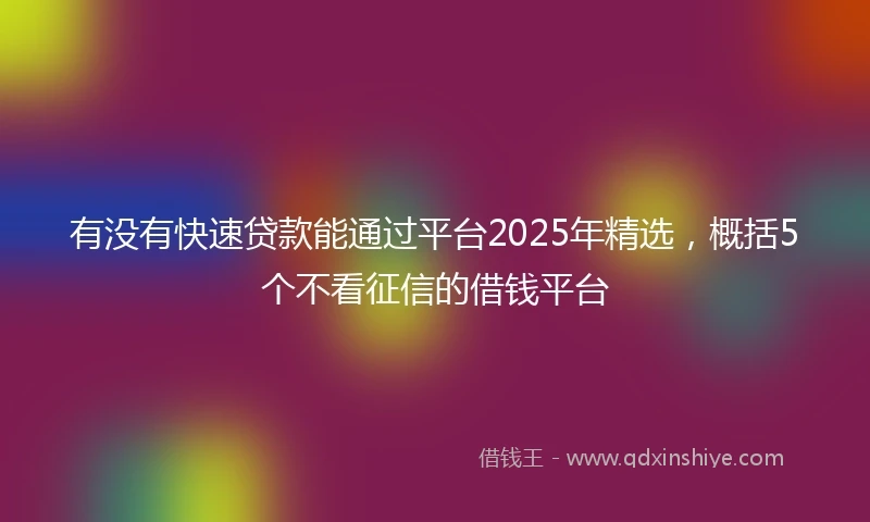 有没有快速贷款能通过平台2025年精选，概括5个不看征信的借钱平台