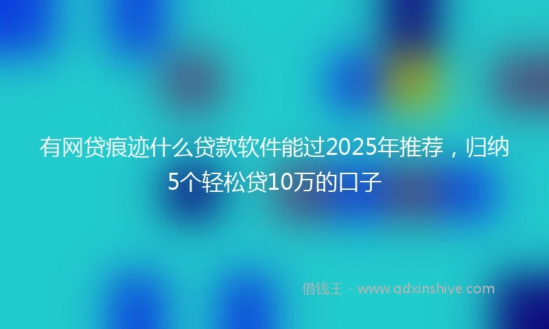 有网贷痕迹什么贷款软件能过2025年推荐，归纳5个轻松贷10万的口子