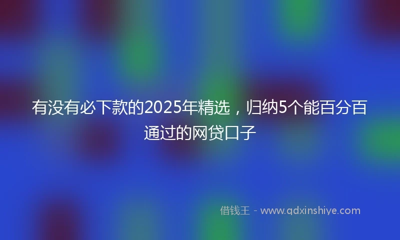 有没有必下款的2025年精选，归纳5个能百分百通过的网贷口子