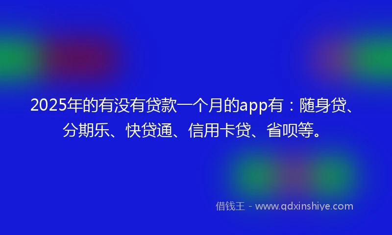 2025年的有没有贷款一个月的app有：随身贷、分期乐、快贷通、信用卡贷、省呗等。