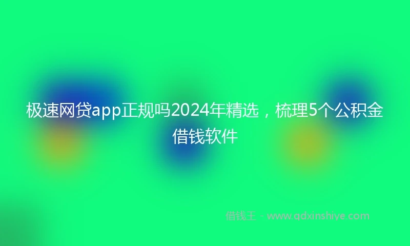 极速网贷app正规吗2024年精选，梳理5个公积金借钱软件