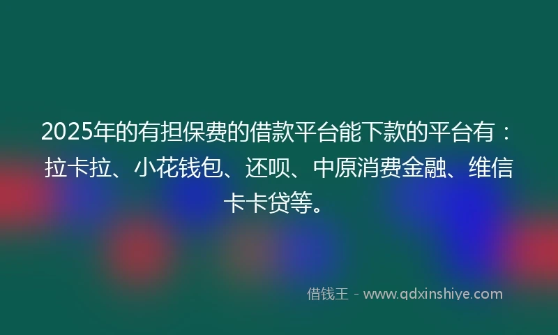 2025年的有担保费的借款平台能下款的平台有：拉卡拉、小花钱包、还呗、中原消费金融、维信卡卡贷等。