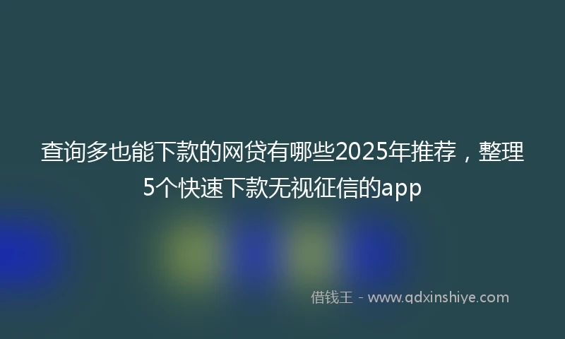 查询多也能下款的网贷有哪些2025年推荐，整理5个快速下款无视征信的app