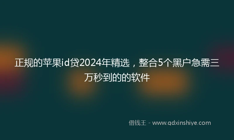 正规的苹果id贷2024年精选，整合5个黑户急需三万秒到的的软件