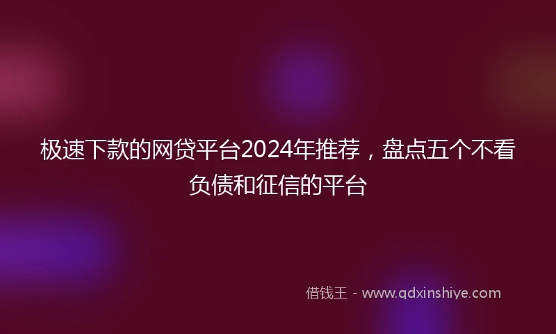 极速下款的网贷平台2024年推荐，盘点五个不看负债和征信的平台