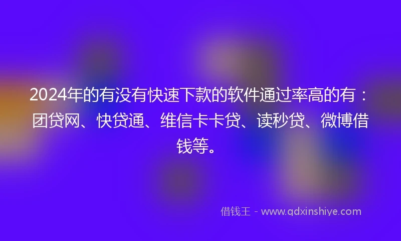 2024年的有没有快速下款的软件通过率高的有：团贷网、快贷通、维信卡卡贷、读秒贷、微博借钱等。