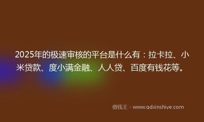 2025年的极速审核的平台是什么有：拉卡拉、小米贷款、度小满金融、人人贷、百度有钱花等。