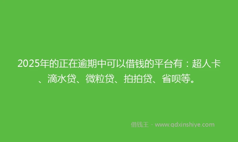 2025年的正在逾期中可以借钱的平台有：超人卡、滴水贷、微粒贷、拍拍贷、省呗等。