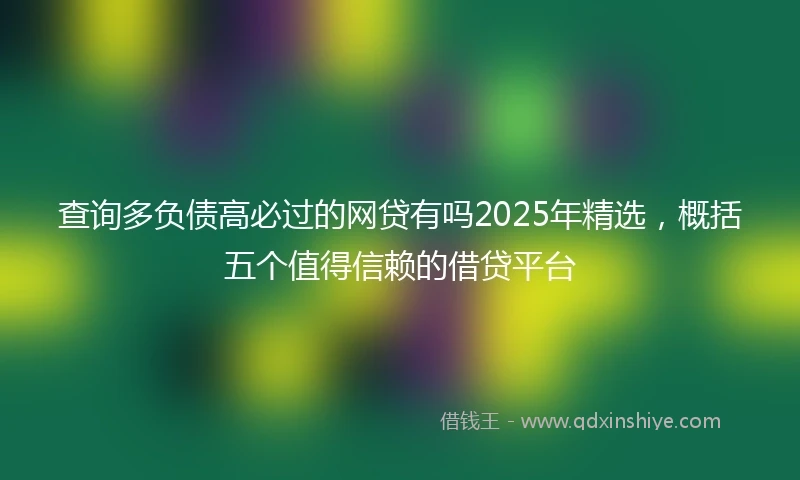查询多负债高必过的网贷有吗2025年精选，概括五个值得信赖的借贷平台